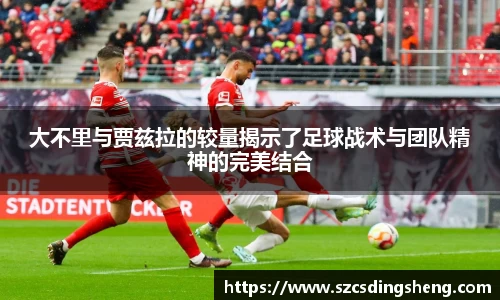 大不里与贾兹拉的较量揭示了足球战术与团队精神的完美结合