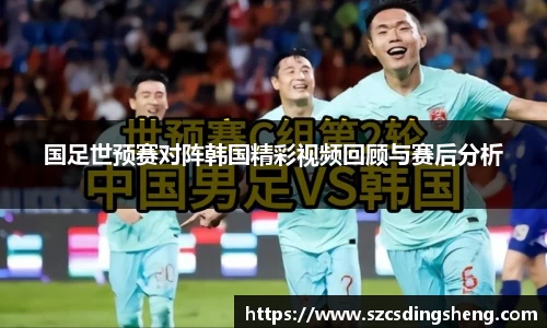 国足世预赛对阵韩国精彩视频回顾与赛后分析