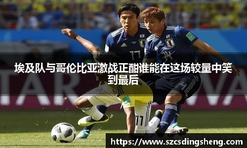 埃及队与哥伦比亚激战正酣谁能在这场较量中笑到最后